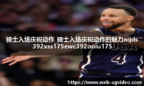 骑士入场庆祝动作_骑士入场庆祝动作的魅力aqds392xss175ewc392ooiu175