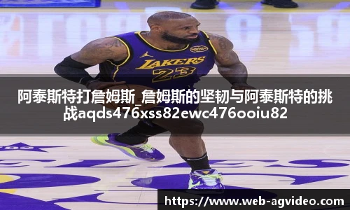 阿泰斯特打詹姆斯_詹姆斯的坚韧与阿泰斯特的挑战aqds476xss82ewc476ooiu82